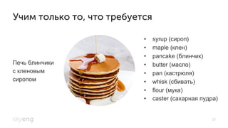 Печь блинчики
с кленовым
сиропом
•  syrup (сироп)
•  maple (клен)
•  pancake (блинчик)
•  butter (масло)
•  pan (кастрюля)
•  whisk (сбивать)
•  flour (мука)
•  сaster (сахарная пудра)
27
Учим только то, что требуется
 