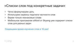 29
•  Четко формулируем цель
•  Используем сервисы подсчета частности слов
•  Берем только незнакомые слова
•  Мобильное приложение aWord от Skyeng уже содержит списки
слов для разных задач
«Списки слов под конкретные задачи»
Сокращаем время изучения слов в 10 раз!
 