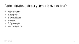 30
•  Карточками
•  В тетради
•  В смартфоне
•  Не учу
•  В браузере
•  Как получится
Расскажите, как вы учите новые слова?
 