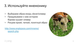 36
3. Используйте мнемонику
•  Выбираем образ-якорь clever/клевер
•  Придумываем с ним историю
Корова кушает клевер
•  Рисуем яркий, четкий, понятный образ
http://www.englspace.com/mnemo/
search.php
 