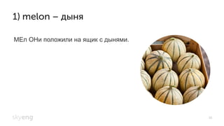38
1) melon – дыня
МЕл ОНи положили на ящик с дынями.
 