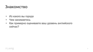 •  Из какого вы города
•  Чем занимаетесь
•  Как примерно оцениваете ваш уровень английского
сейчас?
Знакомство
4
 
