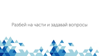 Разбей на части и задавай вопросы
 