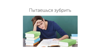 Пытаешься зубрить
 