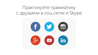 Практикуйте грамматику
с друзьями в соц.сетях и Skype
 