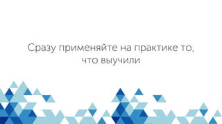 Сразу применяйте на практике то,
что выучили
 