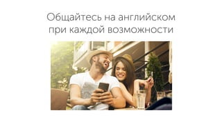 Общайтесь на английском
при каждой возможности
 