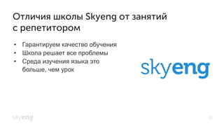•  Гарантируем качество обучения
•  Школа решает все проблемы
•  Среда изучения языка это
больше, чем урок
Отличия школы Skyeng от занятий
с репетитором
72
 