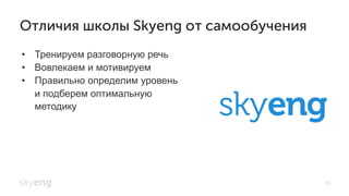 •  Тренируем разговорную речь
•  Вовлекаем и мотивируем
•  Правильно определим уровень
и подберем оптимальную
методику
Отличия школы Skyeng от самообучения
73
 