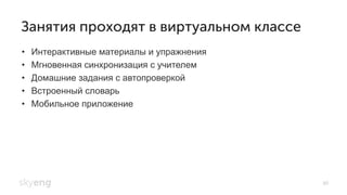 Занятия проходят в виртуальном классе
•  Интерактивные материалы и упражнения
•  Мгновенная синхронизация с учителем
•  Домашние задания с автопроверкой
•  Встроенный словарь
•  Мобильное приложение
80
 
