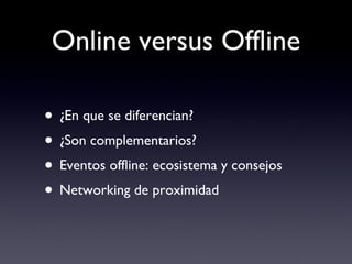 Online versus Offline <ul><li>¿En que se diferencian? </li></ul><ul><li>¿Son complementarios? </li></ul><ul><li>Eventos of...