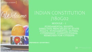INDIAN CONSTITUTION
/180G02
MODULE - 1
FUNDAMENTAL RIGHTS,
DIRECTIVE PRINCIPLES OF STATE
POLICY, FUNDAMENTAL DUTIES,
CITIZENSHIP, CONSTITUTIONAL
REMEDIES FOR CITIZENS
PREPARED BY: GOVARTHINI.S
 