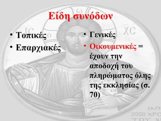 Είδη συνόδων Τοπικές Επαρχιακές   Γενικές Οικουμενικές  = έχουν την αποδοχή του πληρώματος όλης της εκκλησίας (σ. 70) 