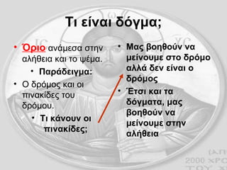 Τι είναι δόγμα; Όριο  ανάμεσα στην αλήθεια και το ψέμα. Παράδειγμα: Ο δρόμος και οι πινακίδες του δρόμου. Τι κάνουν οι πινακίδες; Μας βοηθούν να μείνουμε στο δρόμο αλλά δεν είναι ο δρόμος Έτσι και τα δόγματα, μας βοηθούν να μείνουμε στην αλήθεια 