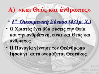Α)  «και Θεός και άνθρωπος» Γ΄  Οικουμενική Σύνοδο (431μ. Χ.) Ο Χριστός έχει δύο φύσεις την Θεία και την ανθρώπινη, είναι και Θεός και άνθρωπος Η Παναγία γέννησε τον Θεάνθρωπο Ιησού γι΄ αυτό ονομάζεται Θεοτόκος 