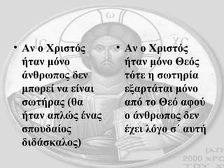 Αν ο Χριστός ήταν μόνο άνθρωπος δεν μπορεί να είναι σωτήρας (θα ήταν απλώς ένας σπουδαίος διδάσκαλος) Αν ο Χριστός ήταν μόνο Θεός τότε η σωτηρία εξαρτάται μόνο από το Θεό αφού ο άνθρωπος δεν έχει λόγο σ΄ αυτή 