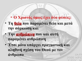 Ο Χριστός όμως έχει δύο φύσεις: Τη  θεία  που παραμένει θεία και μετά την σάρκωση και  Την  ανθρώπινη  που και αυτή παραμένει ανθρώπινη Έτσι μόνο υπάρχει πραγματική και αληθινή σχέση του Θεού με τον άνθρωπο 