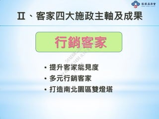 Ⅱ、客家四大施政主軸及成果
行銷客家
• 提升客家能見度
• 多元行銷客家
• 打造南北園區雙燈塔
行
政
院
行
政
院
第
3491次
院
會
會
議
50AE68A3BA42F7C8
 