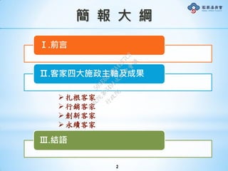 Ⅰ.前言
Ⅱ.客家四大施政主軸及成果
Ⅲ.結語
扎根客家
行銷客家
創新客家
永續客家
簡 報 大 綱
2
行
政
院
行
政
院
第
3491次
院
會
會
議
50AE68A3BA42F7C8
 