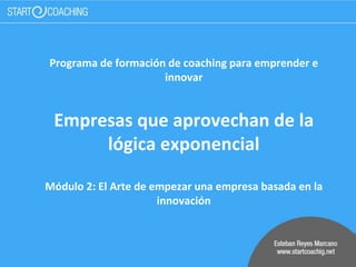 Programa de formación de coaching para emprender e
innovar
Empresas que aprovechan de la
lógica exponencial
Módulo 2: El Arte de empezar una empresa basada en la
innovación
 