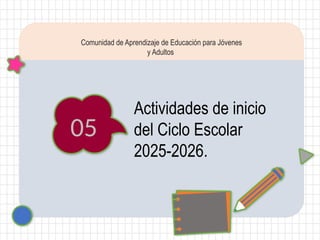 05
Actividades de inicio
del Ciclo Escolar
2025-2026.
Comunidad de Aprendizaje de Educación para Jóvenes
y Adultos
 