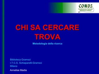 CHI SA CERCARE
         TROVA
                    Metodologia della ricerca




Biblioteca Gramsci
I.T.C.S. Schiaparelli-Gramsci
Milano
Annelise Madia
 