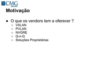 Motivação

● O que os vendors tem a oferecer ?
  ○   VXLAN
  ○   PVLAN
  ○   NVGRE
  ○   Q-n-Q
  ○   Soluções Proprietárias
 