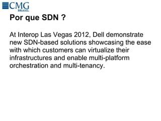 Por que SDN ?

At Interop Las Vegas 2012, Dell demonstrate
new SDN-based solutions showcasing the ease
with which customers can virtualize their
infrastructures and enable multi-platform
orchestration and multi-tenancy.
 