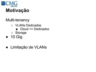 Motivação
Multi-tenancy
  ○ VLANs Dedicadas
    ■ Cloud <> Dedicados
  ○ Storage
● 10 Gig

● Limitação de VLANs
 
