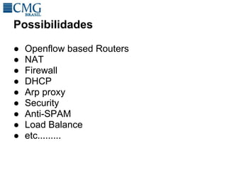 Possibilidades

●   Openflow based Routers
●   NAT
●   Firewall
●   DHCP
●   Arp proxy
●   Security
●   Anti-SPAM
●   Load Balance
●   etc.........
 