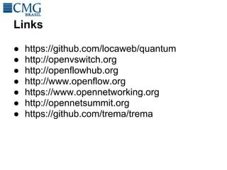 Links

●   https://github.com/locaweb/quantum
●   http://openvswitch.org
●   http://openflowhub.org
●   http://www.openflow.org
●   https://www.opennetworking.org
●   http://opennetsummit.org
●   https://github.com/trema/trema
 