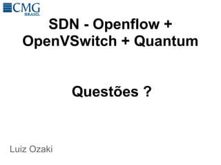 SDN - Openflow +
  OpenVSwitch + Quantum


             Questões ?


Luiz Ozaki
 