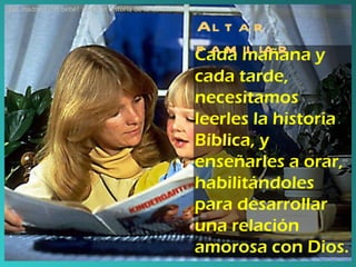 Altar familiar Cada mañana y cada tarde, necesitamos leerles la historia Bíblica, y enseñarles a orar, habilitándoles para desarrollar una relación amorosa con Dios. ¡Dos madres! ¡Un bebé! ¡La gran historia de la Corte! 