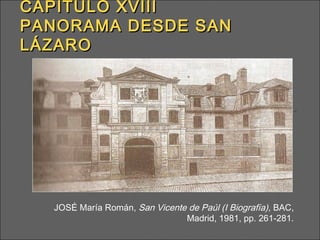 CAPÍTULO XVIIICAPÍTULO XVIII
PANORAMA DESDE SANPANORAMA DESDE SAN
LÁZAROLÁZARO
JOSÉ María Román, San Vicente de Paúl (I Biografía), BAC,
Madrid, 1981, pp. 261-281.
 