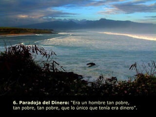 6. Paradoja del Dinero:  “Era un hombre tan pobre,  tan pobre, tan pobre, que lo único que tenía era dinero”.  