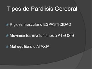 Tipos de Parálisis Cerebral
 Rigidez muscular o ESPASTICIDAD
 Movimientos involuntarios o ATEOSIS
 Mal equilibrio o ATAXIA
 