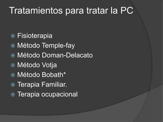 Tratamientos para tratar la PC
 Fisioterapia
 Método Temple-fay
 Método Doman-Delacato
 Método Votja
 Método Bobath*
 Terapia Familiar.
 Terapia ocupacional
 