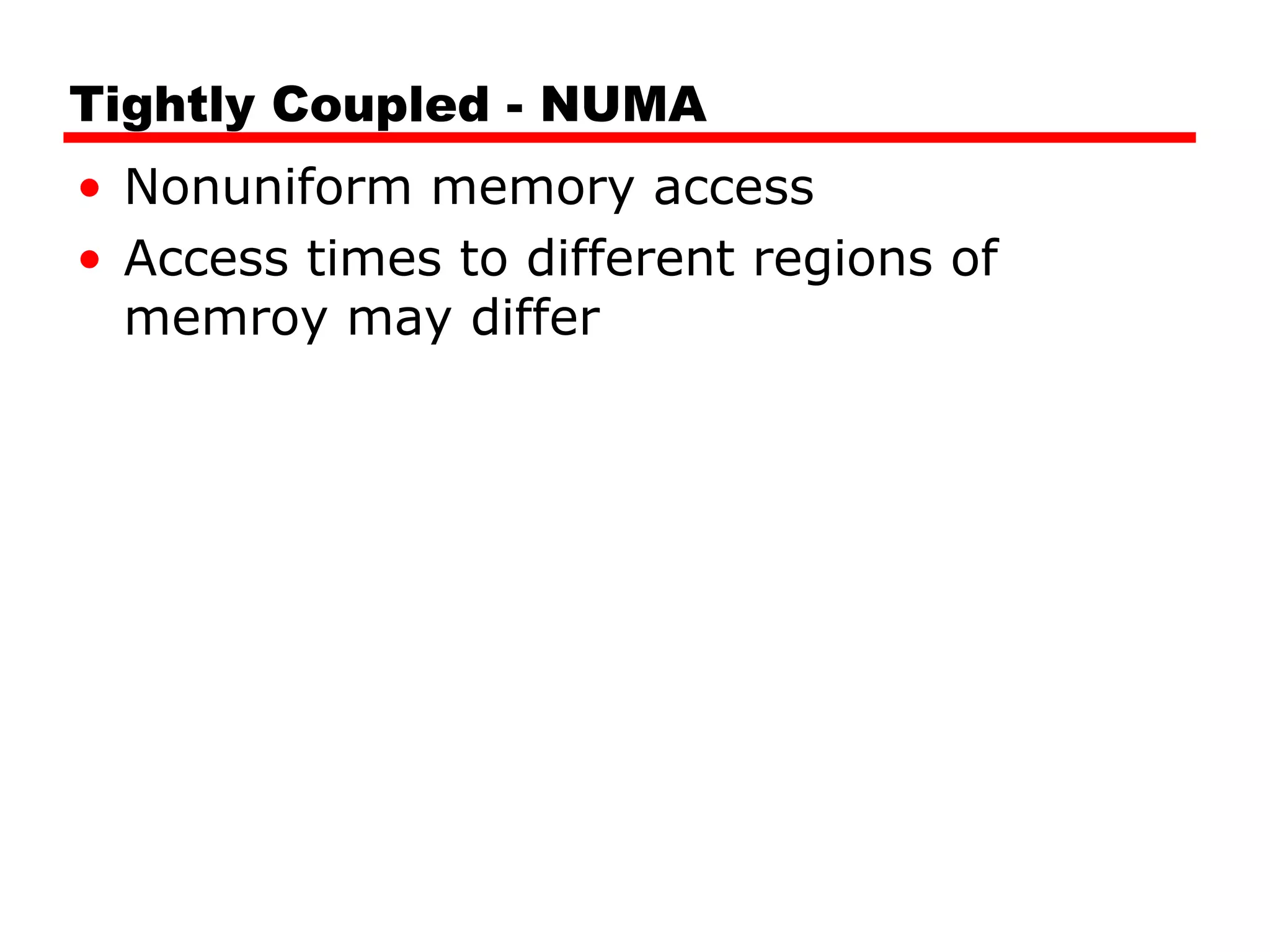 Tightly Coupled - NUMA
• Nonuniform memory access
• Access times to different regions of
memroy may differ
 