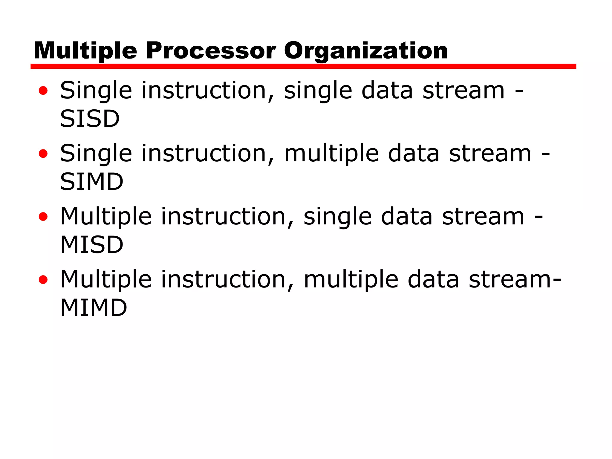 Multiple Processor Organization
• Single instruction, single data stream -
SISD
• Single instruction, multiple data stream -
SIMD
• Multiple instruction, single data stream -
MISD
• Multiple instruction, multiple data stream-
MIMD
 