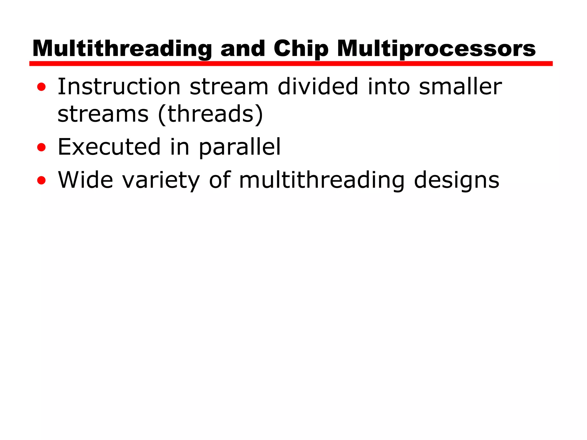 Multithreading and Chip Multiprocessors
• Instruction stream divided into smaller
streams (threads)
• Executed in parallel
• Wide variety of multithreading designs
 