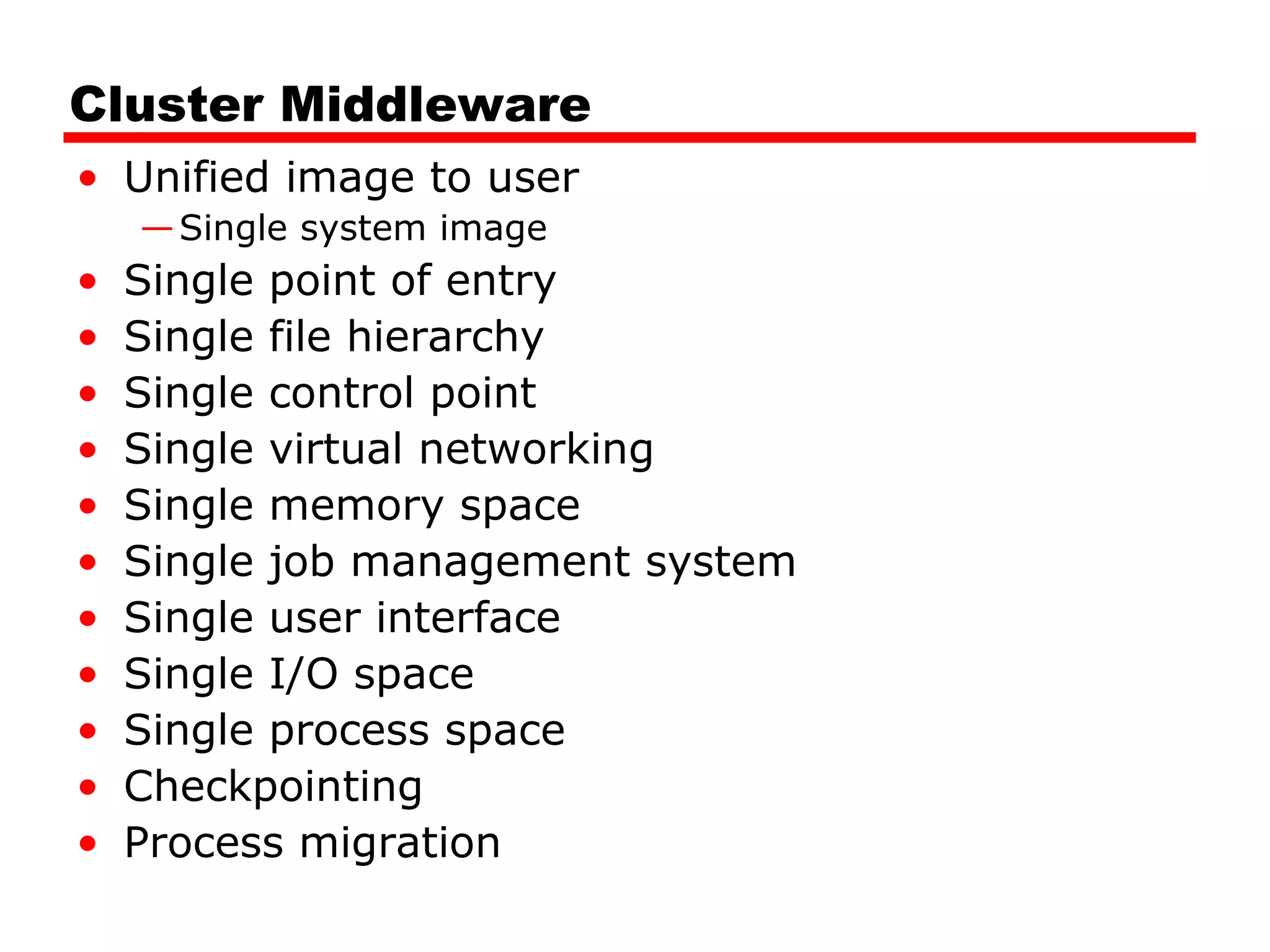 Cluster Middleware
• Unified image to user
—Single system image
• Single point of entry
• Single file hierarchy
• Single control point
• Single virtual networking
• Single memory space
• Single job management system
• Single user interface
• Single I/O space
• Single process space
• Checkpointing
• Process migration
 