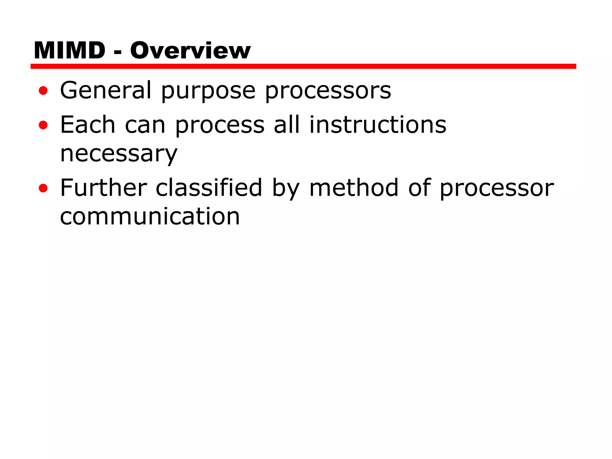MIMD - Overview
• General purpose processors
• Each can process all instructions
necessary
• Further classified by method of processor
communication
 