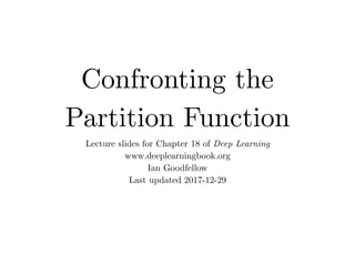 Confronting the
Partition Function
Lecture slides for Chapter 18 of Deep Learning
www.deeplearningbook.org
Ian Goodfellow
Last updated 2017-12-29
 