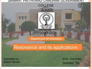 SAMRAT PRITHVIRAJ CHAUHAN GOVERNMENT
COLLEGE
AJMER
Resonance and its applications
Submitted by
Rohini Narwal
M.Sc. Chemistry
Semester 1st
2020-2021
Department Of Chemistry
 