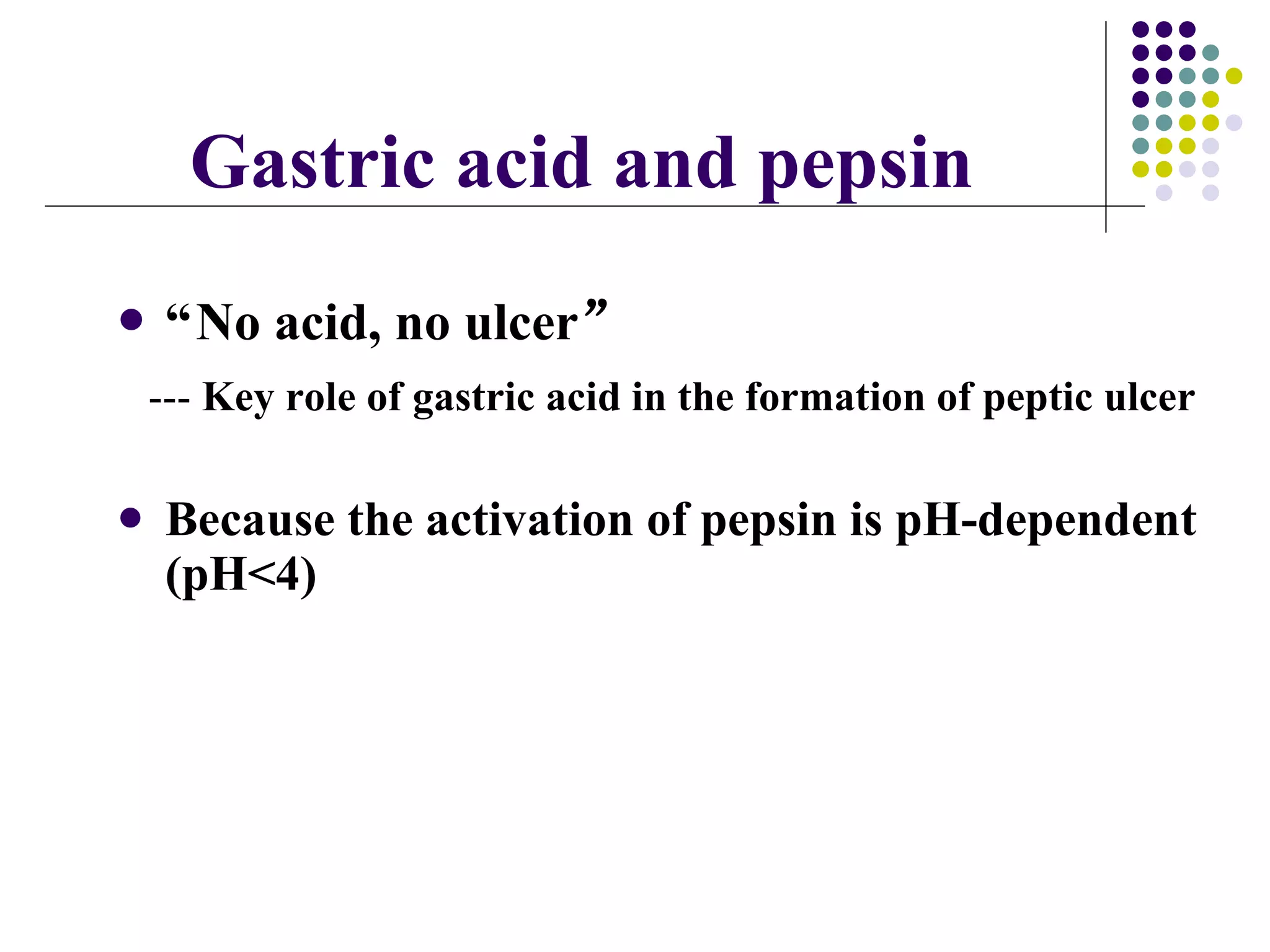 “ No acid, no ulcer ” ---  Key role of gastric acid in the formation of peptic ulcer Because the activation of pepsin is pH-dependent (pH<4) Gastric acid and pepsin 