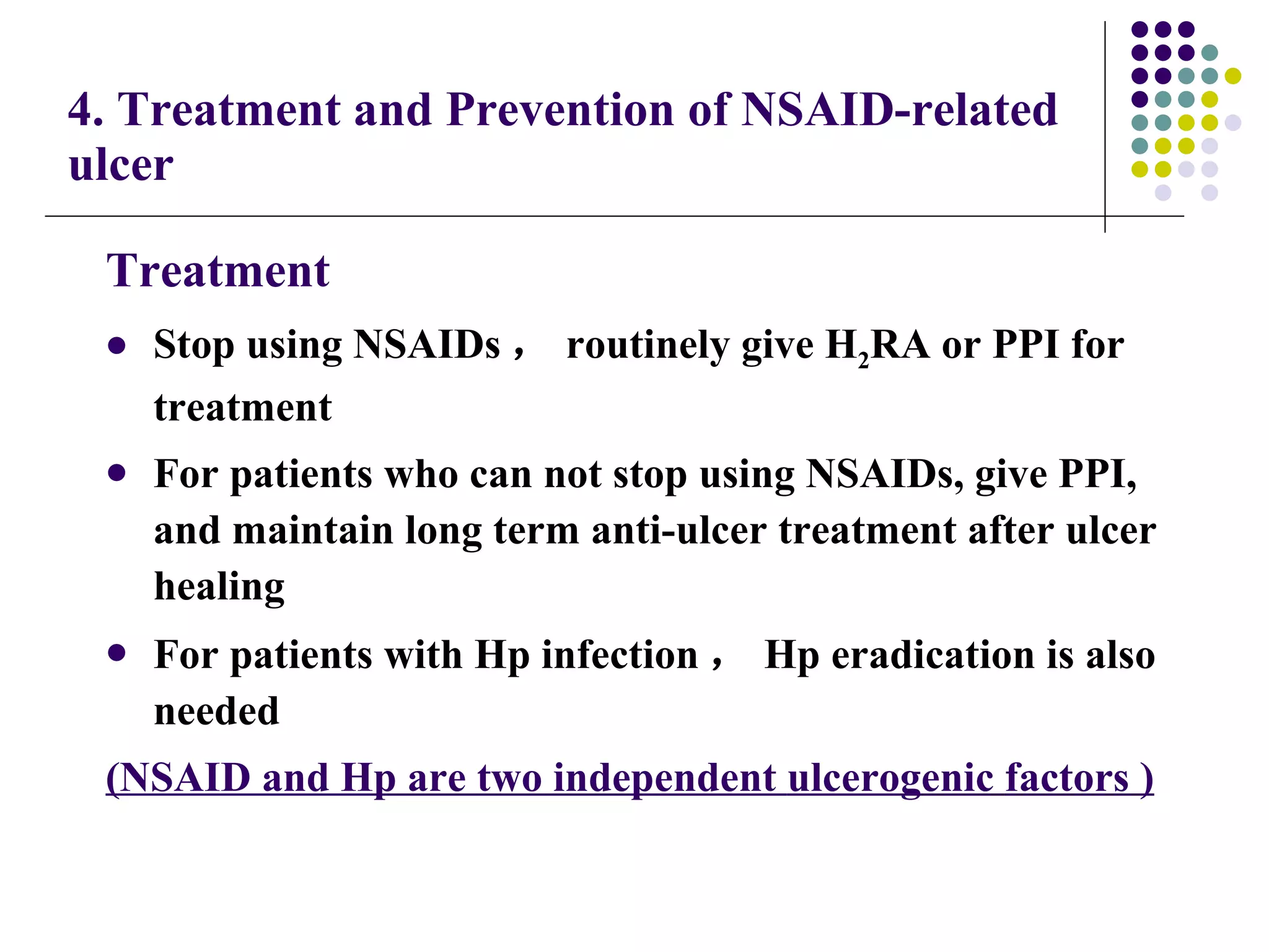 4. Treatment and Prevention of NSAID-related ulcer Treatment Stop using NSAIDs ， routinely give H 2 RA or PPI for treatment For patients who can not stop using NSAIDs, give PPI, and maintain long term anti-ulcer treatment after ulcer healing  For patients with Hp infection ， Hp eradication is also needed (NSAID and Hp are two independent  ulcerogenic  factors ) 