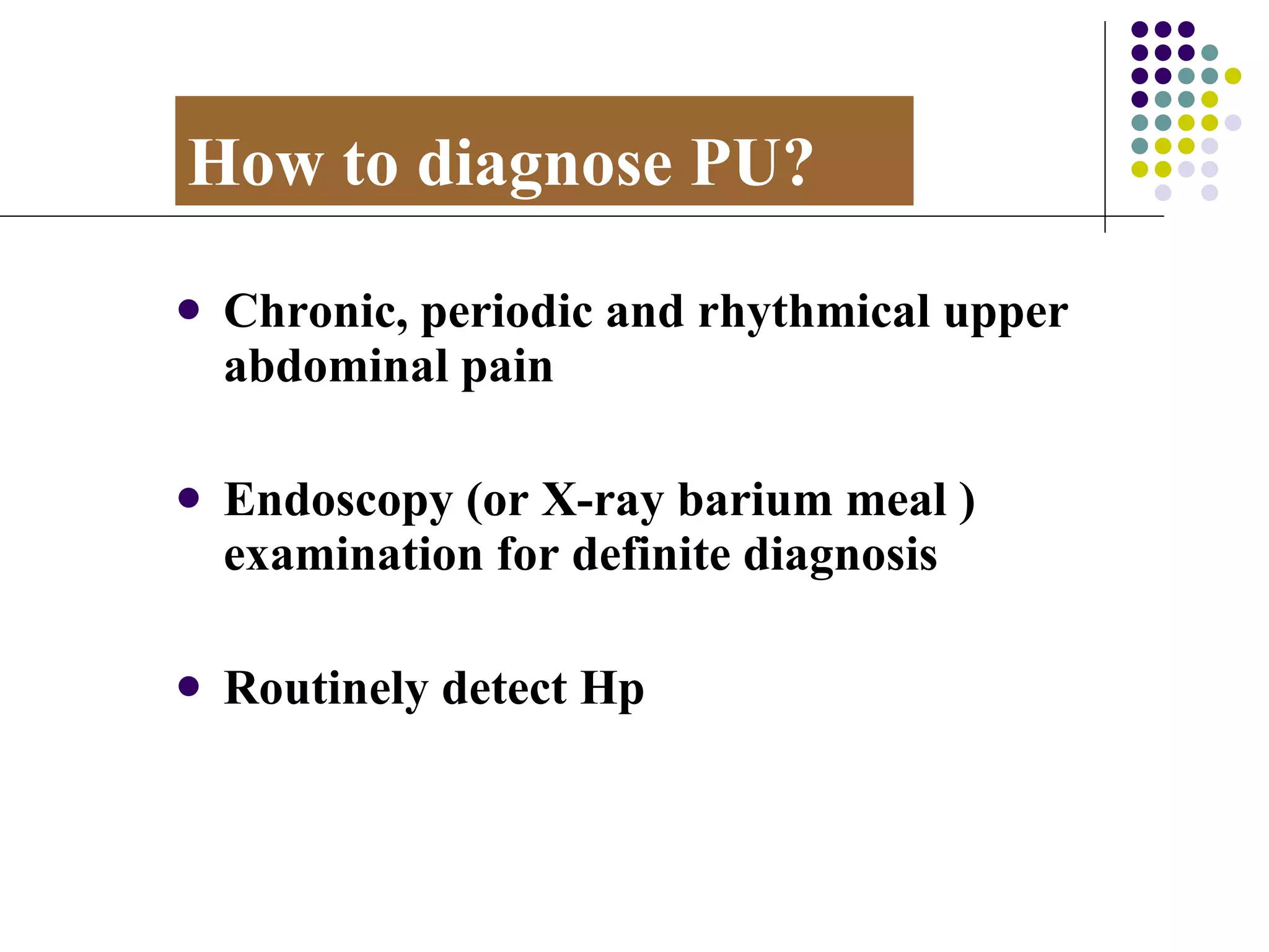 How to diagnose PU? Chronic, periodic and rhythmical upper abdominal pain Endoscopy (or X-ray barium meal ) examination for definite diagnosis Routinely detect Hp  