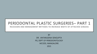 PERIODONTAL PLASTIC SURGERIES– PART 1
RECESSION AND MANAGEMENT METHODS TO INCREASE WIDTH OF ATTACHED G INGIVA
BY
DR. ANTARLEENA SENGUPTA
PG, DEPT OF PERIODONTOLOGY
MCODS, MANGALORE
2021
 