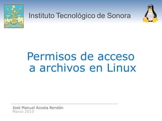 Instituto Tecnológico de Sonora




       Permisos de acceso
       a archivos en Linux


José Manuel Acosta Rendón
Marzo 2010
 