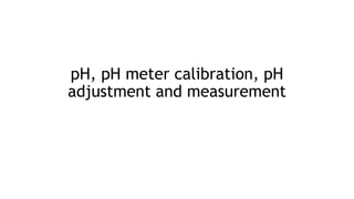 pH, pH meter calibration, pH
adjustment and measurement
 